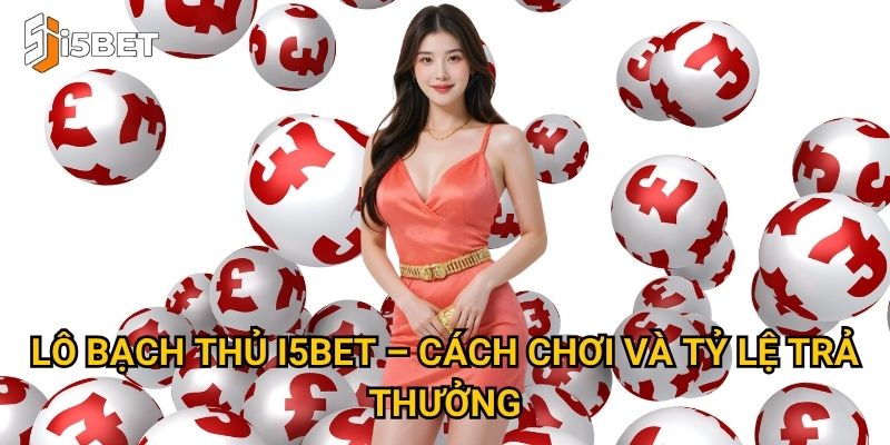 Lô bạch thủ I5bet – Cách chơi và tỷ lệ trả thưởng