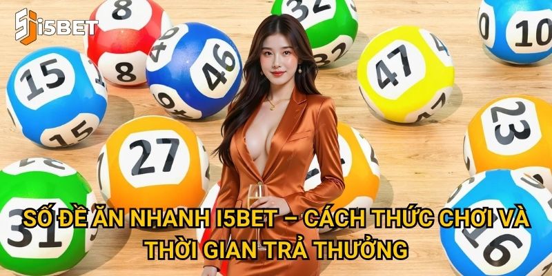 Số đề ăn nhanh I5bet – Cách thức chơi và thời gian trả thưởng