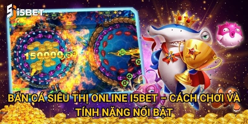 Bắn cá siêu thị online I5bet – Cách chơi và tính năng nổi bật