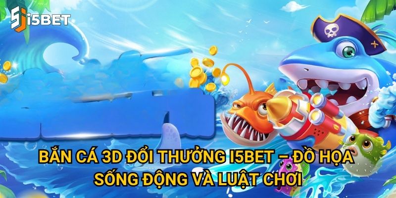 Bắn cá 3D đổi thưởng I5bet – Đồ họa sống động và luật chơi