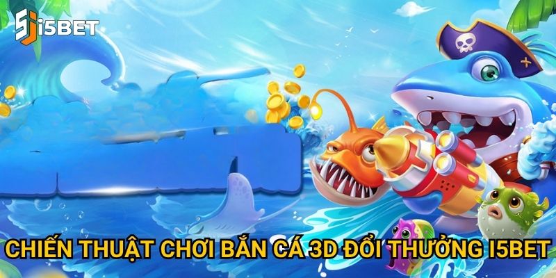 Chiến thuật chơi bắn cá 3D đổi thưởng I5bet
