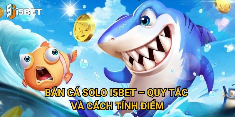 Bắn cá solo I5bet – Quy tắc và cách tính điểm