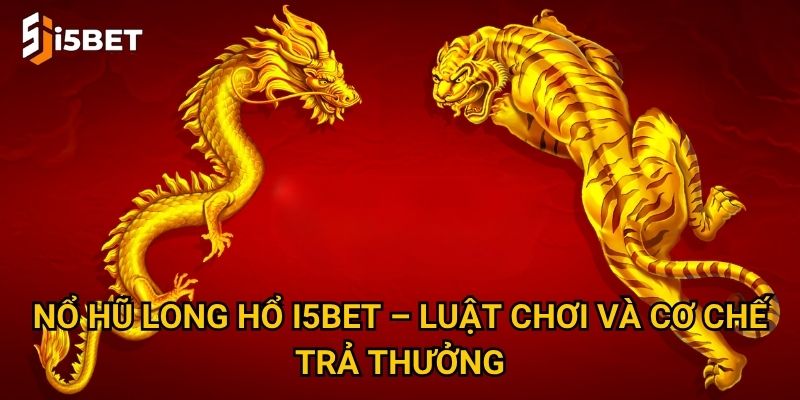 Nổ hũ Long Hổ I5bet – Luật chơi và cơ chế trả thưởng