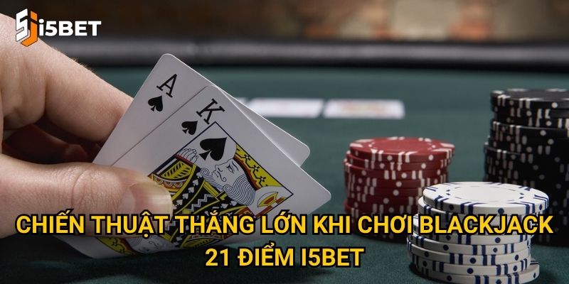 Blackjack 21 điểm I5bet – Làm sao để chinh phục trò chơi trí tuệ này? 3 Chiến thuật thắng lớn khi chơi blackjack 21 điểm I5bet