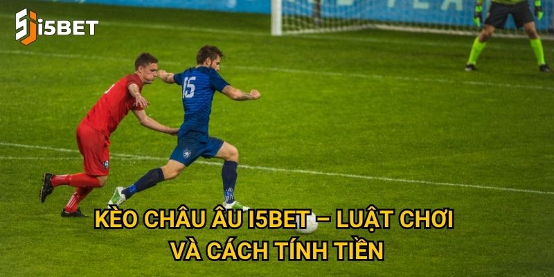 Kèo châu Âu I5bet – Luật chơi và cách tính tiền